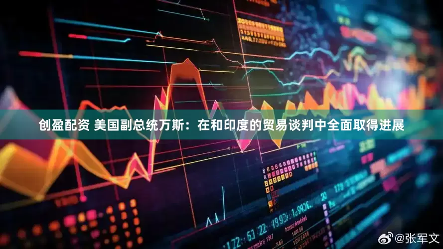 创盈配资 美国副总统万斯：在和印度的贸易谈判中全面取得进展