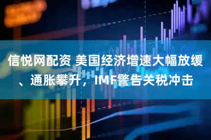 信悦网配资 美国经济增速大幅放缓、通胀攀升，IMF警告关税冲击
