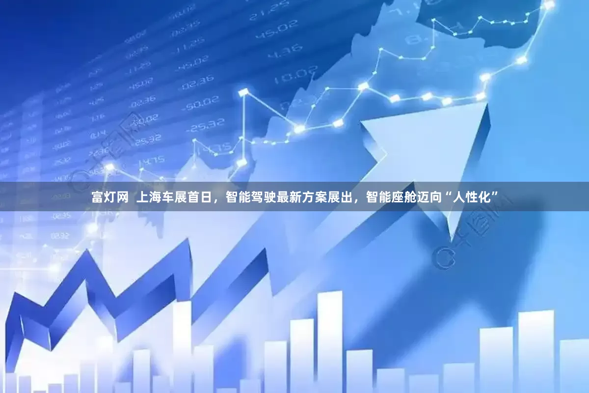 富灯网  上海车展首日，智能驾驶最新方案展出，智能座舱迈向“人性化”