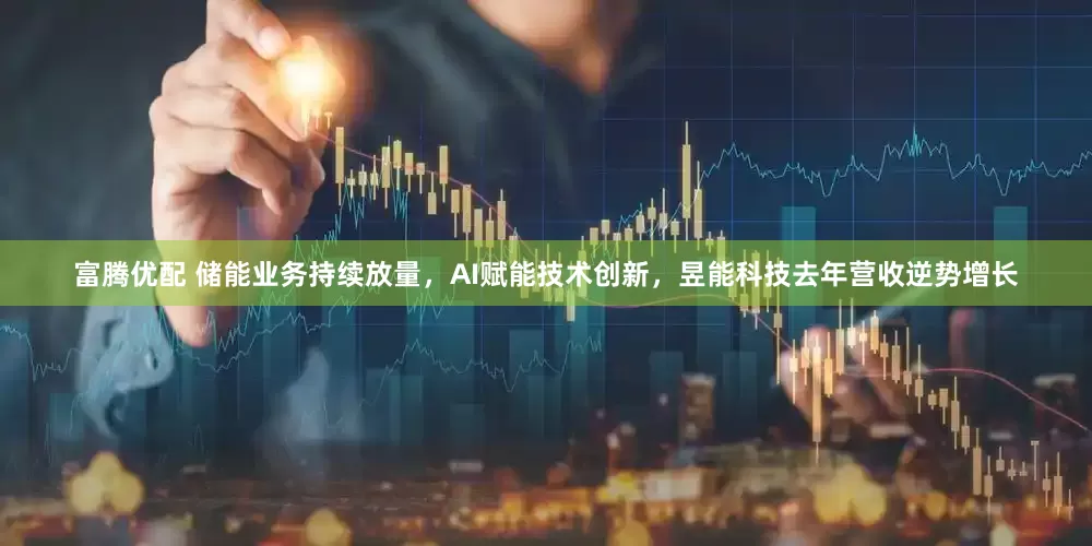 富腾优配 储能业务持续放量，AI赋能技术创新，昱能科技去年营收逆势增长