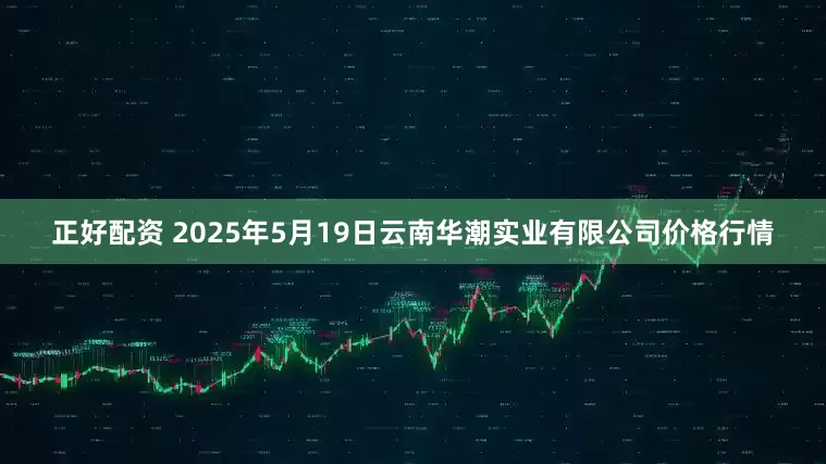 正好配资 2025年5月19日云南华潮实业有限公司价格行情