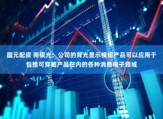 国元配资 南极光：公司的背光显示模组产品可以应用于包括可穿戴产品在内的各种消费电子领域