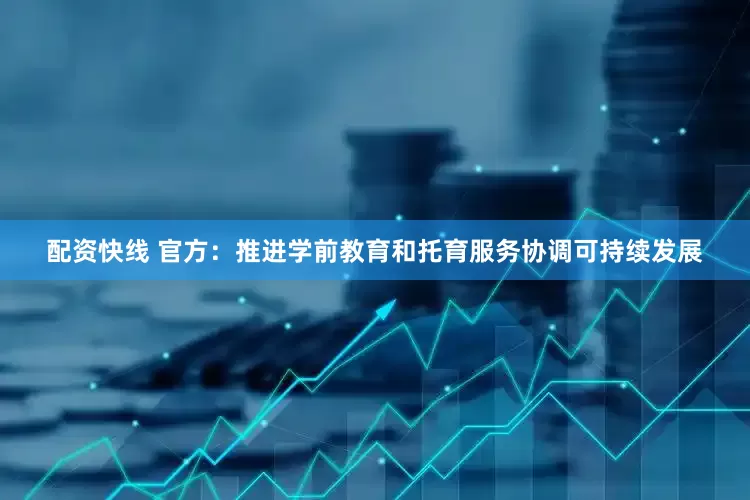 配资快线 官方：推进学前教育和托育服务协调可持续发展