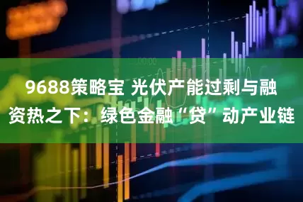 9688策略宝 光伏产能过剩与融资热之下：绿色金融“贷”动产业链