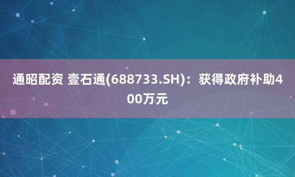 通昭配资 壹石通(688733.SH)：获得政府补助400万元