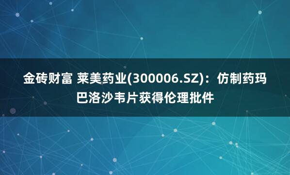 金砖财富 莱美药业(300006.SZ)：仿制药玛巴洛沙韦片获得伦理批件