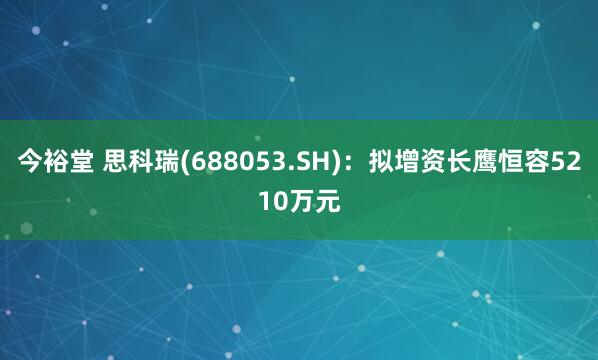 今裕堂 思科瑞(688053.SH)：拟增资长鹰恒容5210万元