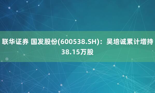 联华证券 国发股份(600538.SH)：吴培诚累计增持38.15万股