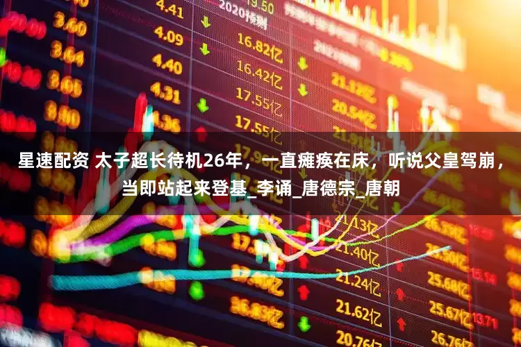 星速配资 太子超长待机26年，一直瘫痪在床，听说父皇驾崩，当即站起来登基_李诵_唐德宗_唐朝
