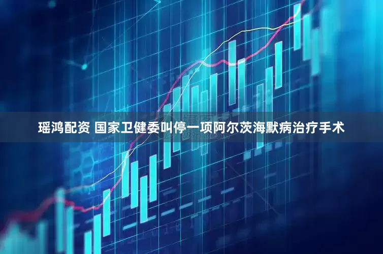 瑶鸿配资 国家卫健委叫停一项阿尔茨海默病治疗手术