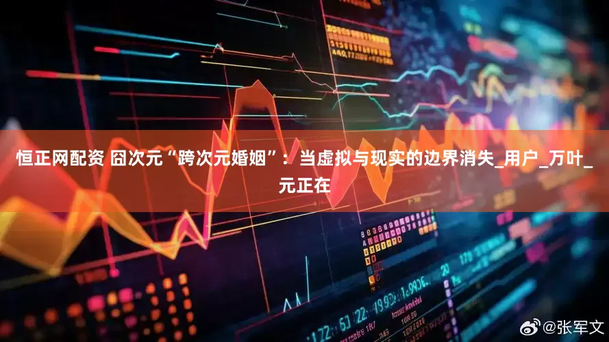 恒正网配资 囧次元“跨次元婚姻”：当虚拟与现实的边界消失_用户_万叶_元正在