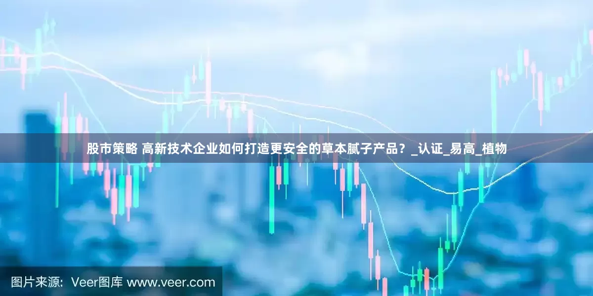 股市策略 高新技术企业如何打造更安全的草本腻子产品？_认证_易高_植物