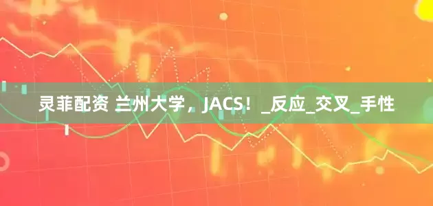 灵菲配资 兰州大学，JACS！_反应_交叉_手性