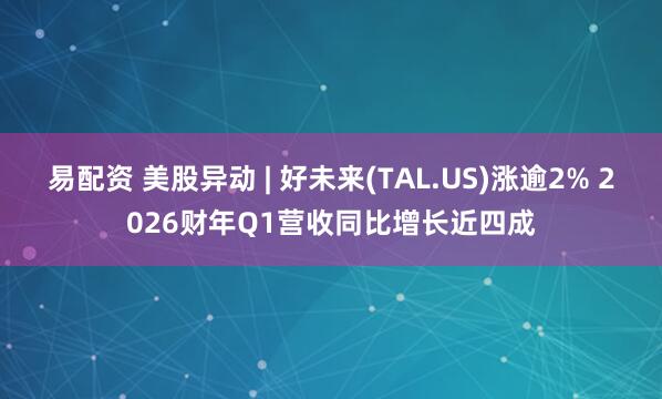 易配资 美股异动 | 好未来(TAL.US)涨逾2% 2026财年Q1营收同比增长近四成