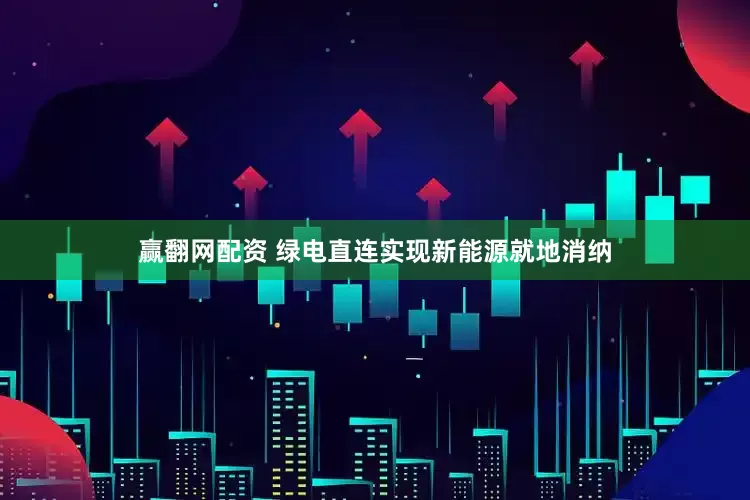 赢翻网配资 绿电直连实现新能源就地消纳