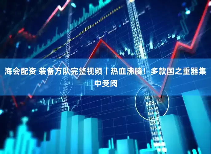 海会配资 装备方队完整视频丨热血沸腾！多款国之重器集中受阅