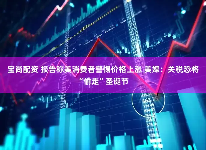 宝尚配资 报告称美消费者警惕价格上涨 美媒：关税恐将“偷走”圣诞节