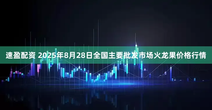速盈配资 2025年8月28日全国主要批发市场火龙果价格行情