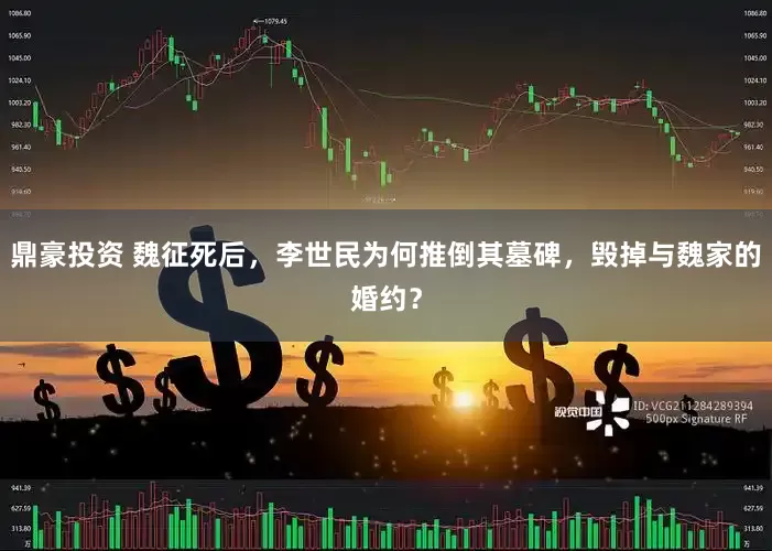 鼎豪投资 魏征死后，李世民为何推倒其墓碑，毁掉与魏家的婚约？