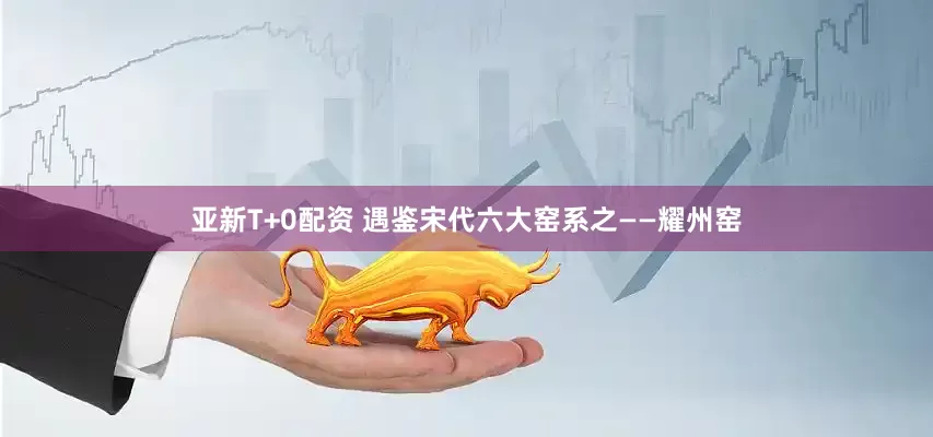 亚新T+0配资 遇鉴宋代六大窑系之——耀州窑