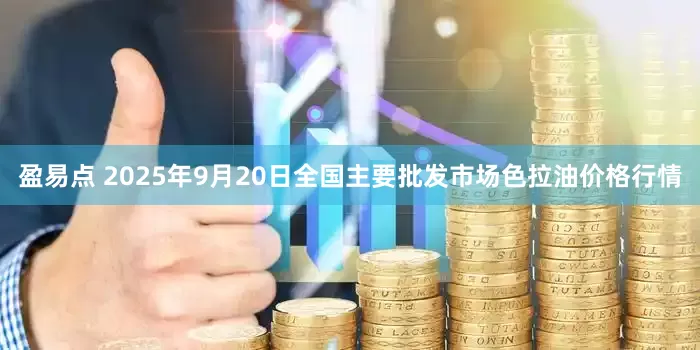 盈易点 2025年9月20日全国主要批发市场色拉油价格行情