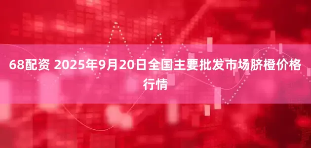 68配资 2025年9月20日全国主要批发市场脐橙价格行情