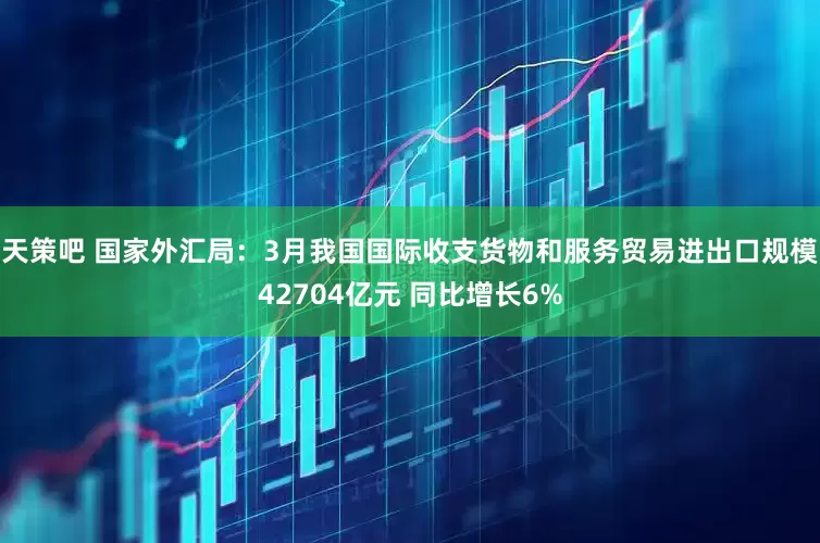 天策吧 国家外汇局:3月我国国际收支货物和服务贸易进出口规模42704亿元 同比增长6%