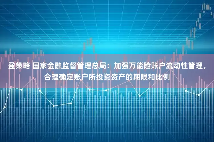 盈策略 国家金融监督管理总局:加强万能险账户流动性管理,合理确定账户所投资资产的期限和比例
