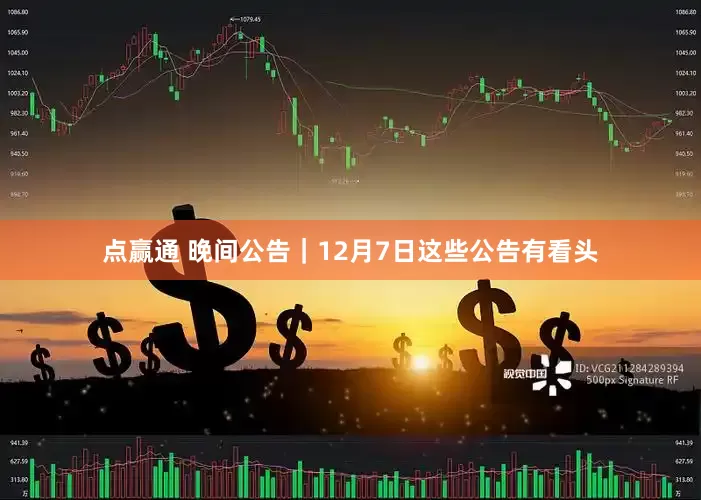 点赢通 晚间公告｜12月7日这些公告有看头