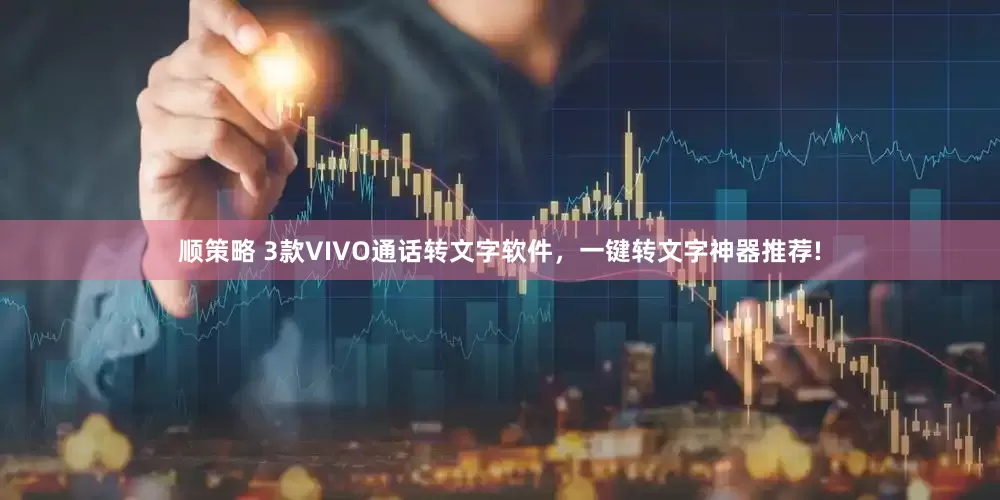 顺策略 3款VIVO通话转文字软件，一键转文字神器推荐!