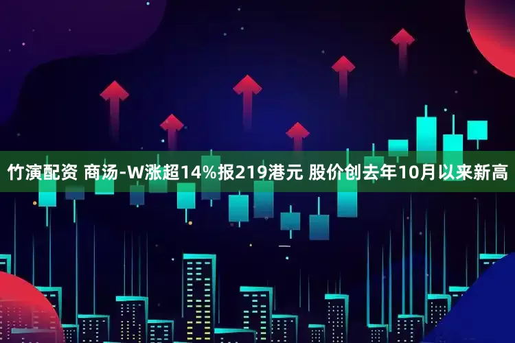 竹演配资 商汤-W涨超14%报219港元 股价创去年10月以来新高