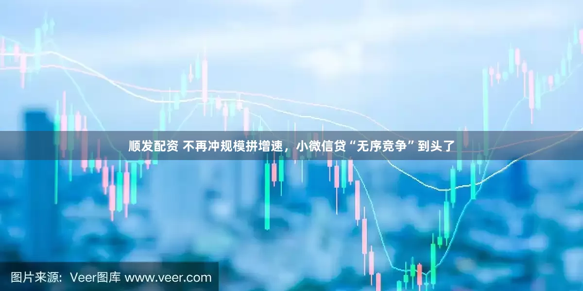 顺发配资 不再冲规模拼增速，小微信贷“无序竞争”到头了