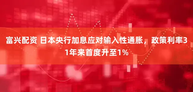 富兴配资 日本央行加息应对输入性通胀，政策利率31年来首度升至1%