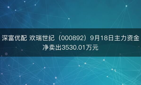 深富优配 欢瑞世纪(000892)9月18日主力资金净卖出3530.01万元