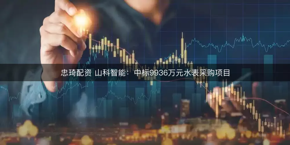 忠琦配资 山科智能：中标9936万元水表采购项目